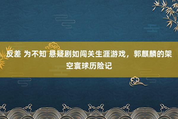反差 为不知 悬疑剧如闯关生涯游戏，郭麒麟的架空寰球历险记