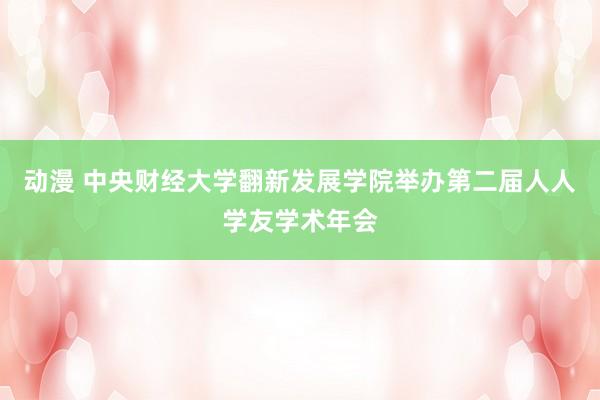 动漫 中央财经大学翻新发展学院举办第二届人人学友学术年会