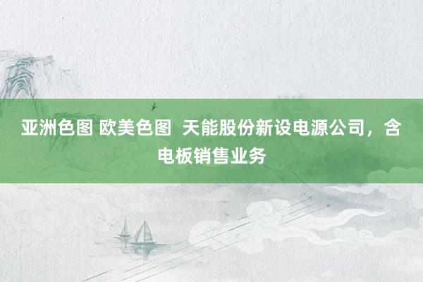 亚洲色图 欧美色图  天能股份新设电源公司，含电板销售业务