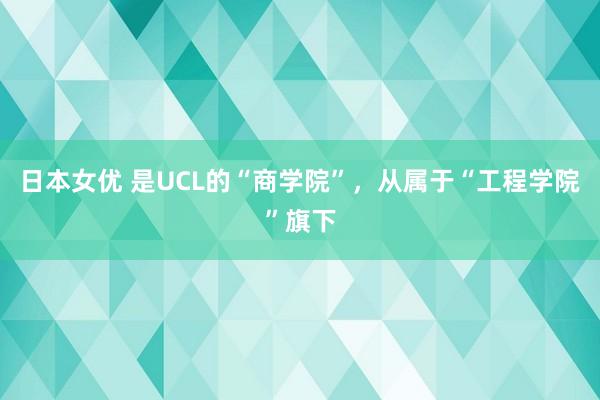 日本女优 是UCL的“商学院”，从属于“工程学院”旗下