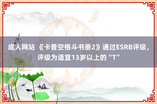 成人网站 《卡普空格斗书册2》通过ESRB评级，评级为适宜13岁以上的“T”