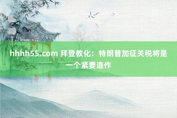hhhh55.com 拜登教化：特朗普加征关税将是一个紧要造作