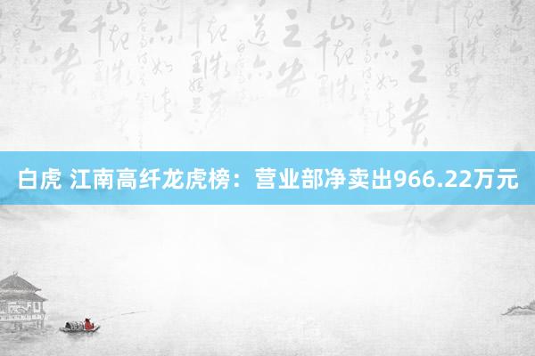 白虎 江南高纤龙虎榜：营业部净卖出966.22万元