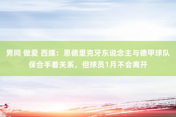 男同 做爱 西媒：恩德里克牙东说念主与德甲球队保合手着关系，但球员1月不会离开