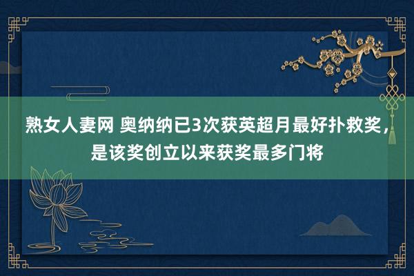 熟女人妻网 奥纳纳已3次获英超月最好扑救奖，是该奖创立以来获奖最多门将
