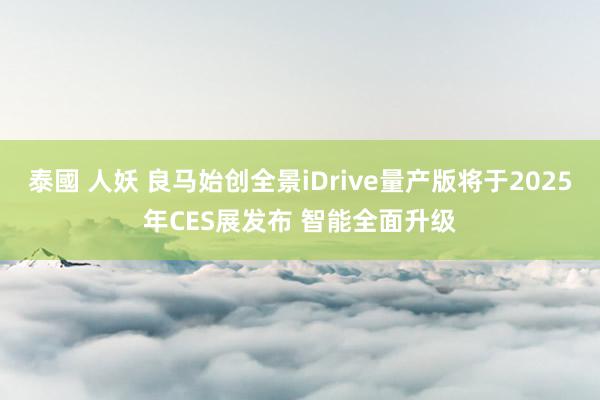 泰國 人妖 良马始创全景iDrive量产版将于2025年CES展发布 智能全面升级