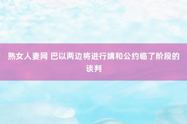 熟女人妻网 巴以两边将进行媾和公约临了阶段的谈判
