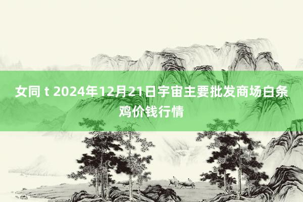 女同 t 2024年12月21日宇宙主要批发商场白条鸡价钱行情