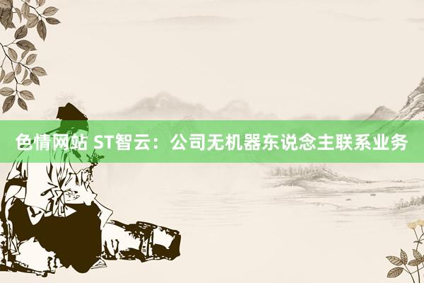 色情网站 ST智云：公司无机器东说念主联系业务