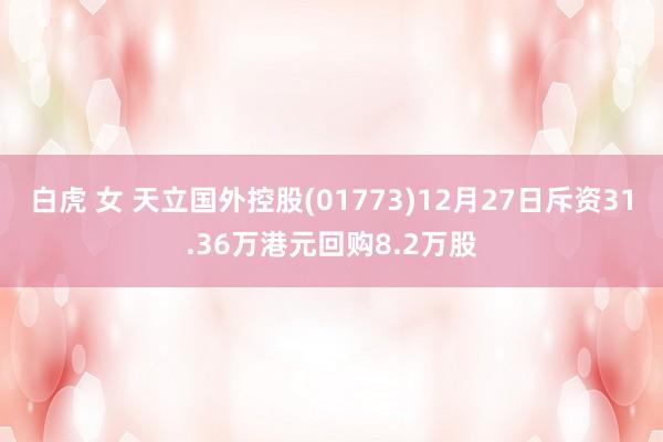 白虎 女 天立国外控股(01773)12月27日斥资31.36万港元回购8.2万股