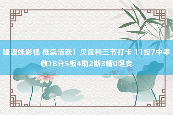 骚波妹影视 推崇活跃！贝兹利三节打卡 11投7中孝敬18分5板4助2断3帽0诞妄