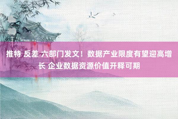 推特 反差 六部门发文！数据产业限度有望迎高增长 企业数据资源价值开释可期