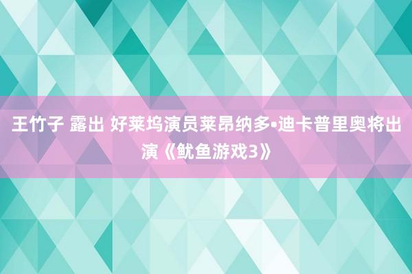王竹子 露出 好莱坞演员莱昂纳多•迪卡普里奥将出演《鱿鱼游戏3》