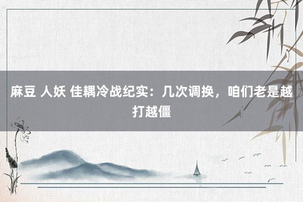 麻豆 人妖 佳耦冷战纪实：几次调换，咱们老是越打越僵