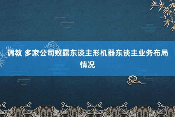 调教 多家公司败露东谈主形机器东谈主业务布局情况