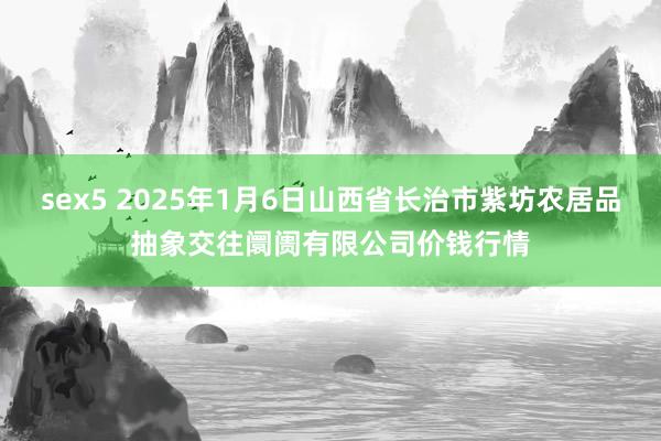 sex5 2025年1月6日山西省长治市紫坊农居品抽象交往阛阓有限公司价钱行情