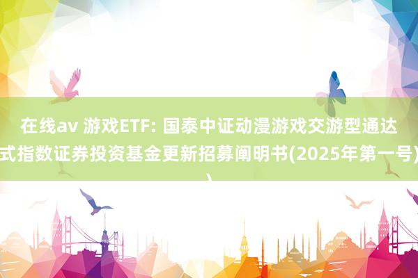 在线av 游戏ETF: 国泰中证动漫游戏交游型通达式指数证券投资基金更新招募阐明书(2025年第一号)