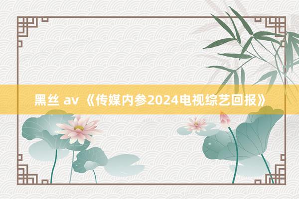 黑丝 av 《传媒内参2024电视综艺回报》