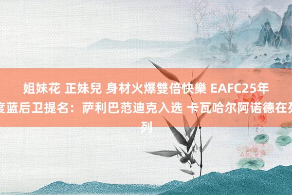 姐妹花 正妹兒 身材火爆雙倍快樂 EAFC25年度蓝后卫提名：萨利巴范迪克入选 卡瓦哈尔阿诺德在列