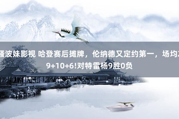 骚波妹影视 哈登赛后摊牌，伦纳德又定约第一，场均29+10+6!对特雷杨9胜0负