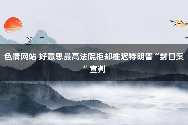 色情网站 好意思最高法院拒却推迟特朗普“封口案”宣判