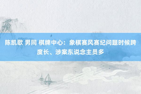 陈凯歌 男同 棋牌中心：象棋赛风赛纪问题时候跨度长、涉案东说念主员多