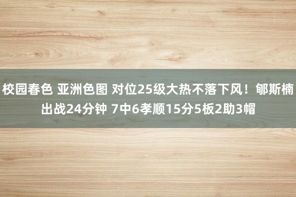 校园春色 亚洲色图 对位25级大热不落下风！郇斯楠出战24分钟 7中6孝顺15分5板2助3帽