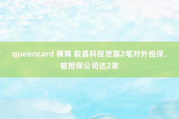 queencard 裸舞 毅昌科技泄露2笔对外担保，被担保公司达2家