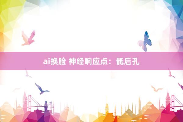 ai换脸 神经响应点：骶后孔
