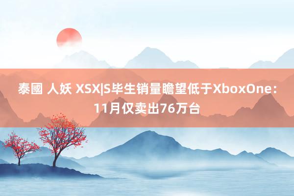 泰國 人妖 XSX|S毕生销量瞻望低于XboxOne：11月仅卖出76万台