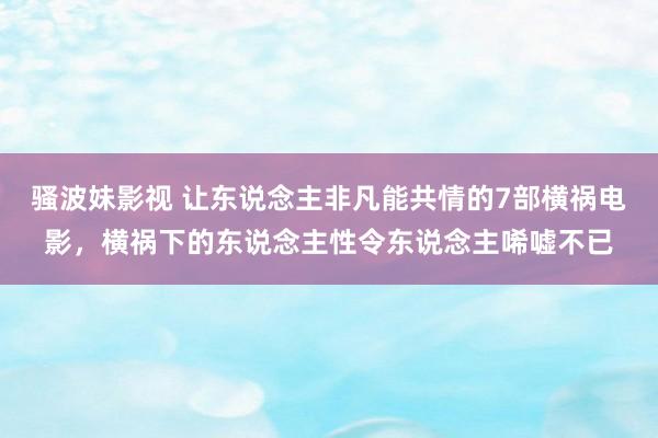 骚波妹影视 让东说念主非凡能共情的7部横祸电影，横祸下的东说念主性令东说念主唏嘘不已