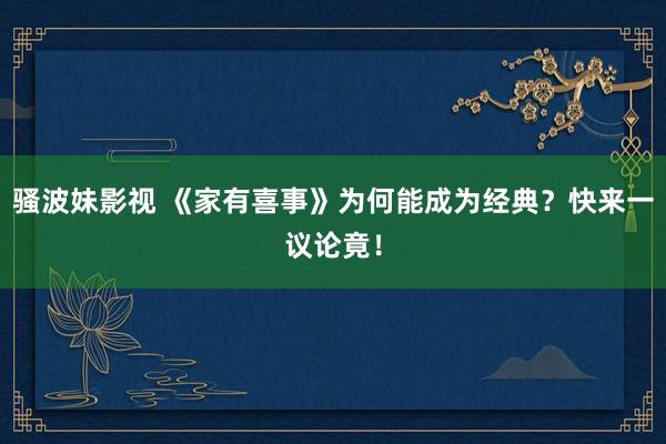 骚波妹影视 《家有喜事》为何能成为经典？快来一议论竟！