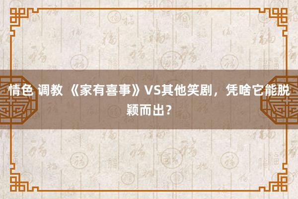 情色 调教 《家有喜事》VS其他笑剧，凭啥它能脱颖而出？