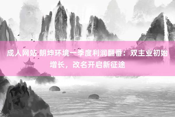 成人网站 朗坤环境一季度利润翻番：双主业初始增长，改名开启新征途