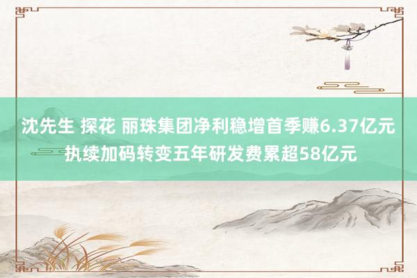 沈先生 探花 丽珠集团净利稳增首季赚6.37亿元 执续加码转变五年研发费累超58亿元