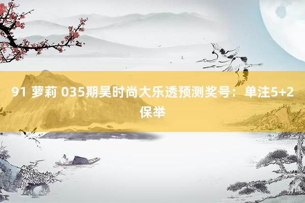 91 萝莉 035期吴时尚大乐透预测奖号：单注5+2保举