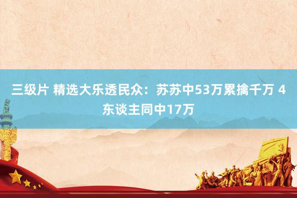 三级片 精选大乐透民众：苏苏中53万累擒千万 4东谈主同中17万