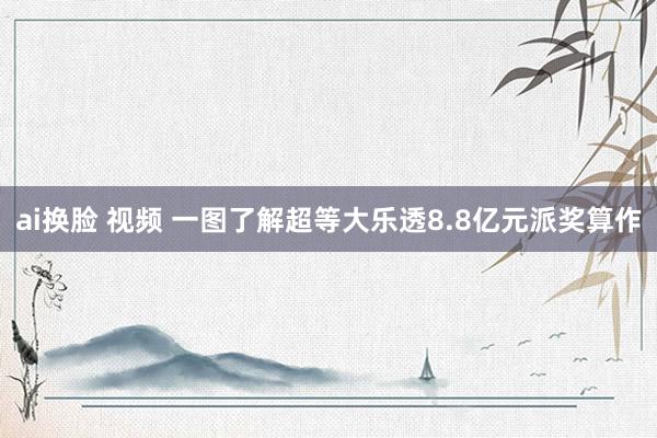 ai换脸 视频 一图了解超等大乐透8.8亿元派奖算作