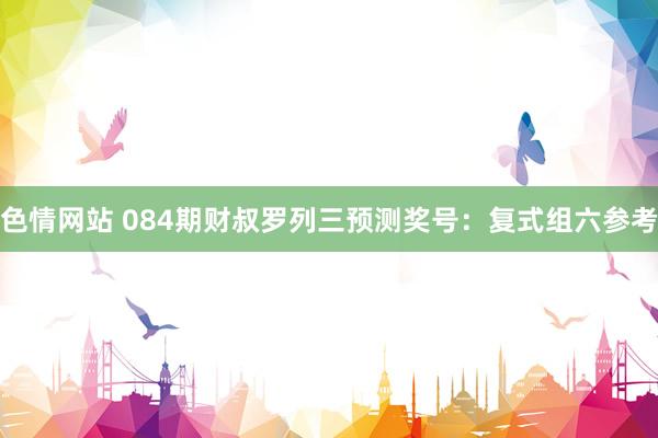色情网站 084期财叔罗列三预测奖号：复式组六参考