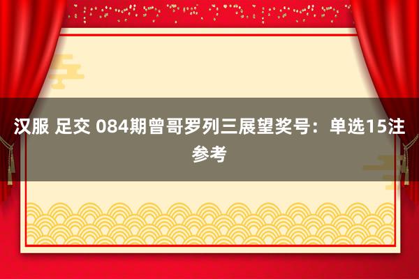 汉服 足交 084期曾哥罗列三展望奖号：单选15注参考