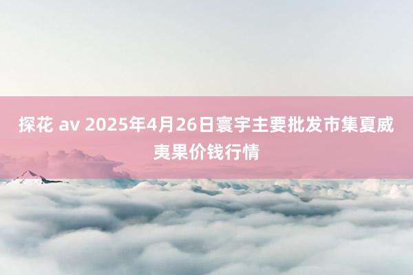 探花 av 2025年4月26日寰宇主要批发市集夏威夷果价钱行情