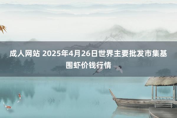 成人网站 2025年4月26日世界主要批发市集基围虾价钱行情