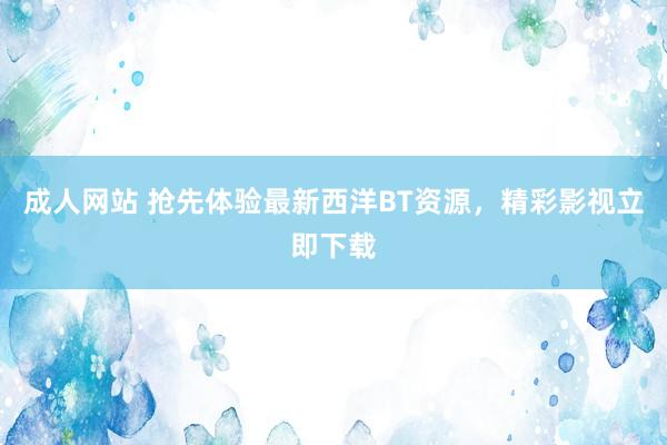 成人网站 抢先体验最新西洋BT资源，精彩影视立即下载