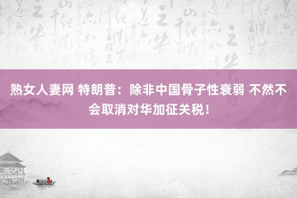 熟女人妻网 特朗普：除非中国骨子性衰弱 不然不会取消对华加征关税！