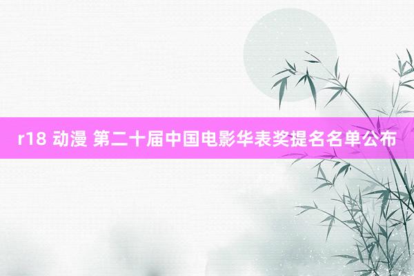 r18 动漫 第二十届中国电影华表奖提名名单公布