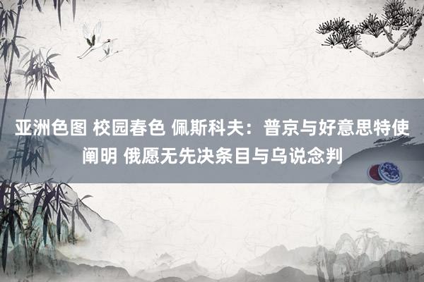 亚洲色图 校园春色 佩斯科夫：普京与好意思特使阐明 俄愿无先决条目与乌说念判