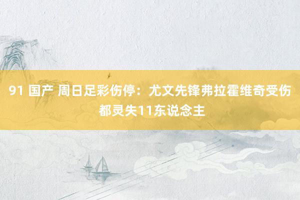 91 国产 周日足彩伤停：尤文先锋弗拉霍维奇受伤 都灵失11东说念主