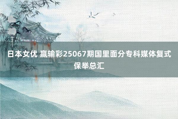 日本女优 赢输彩25067期国里面分专科媒体复式保举总汇