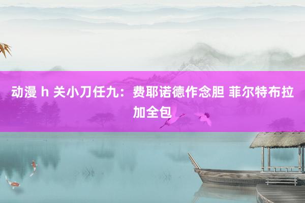 动漫 h 关小刀任九：费耶诺德作念胆 菲尔特布拉加全包