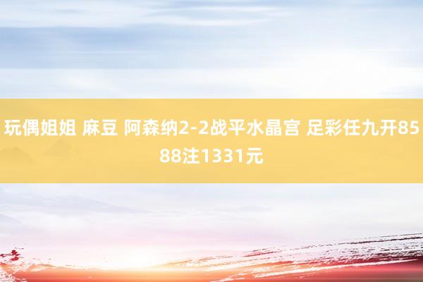 玩偶姐姐 麻豆 阿森纳2-2战平水晶宫 足彩任九开8588注1331元